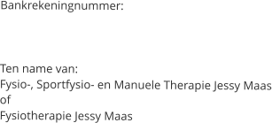 Bankrekeningnummer:   Ten name van: Fysio-, Sportfysio- en Manuele Therapie Jessy Maas of Fysiotherapie Jessy Maas